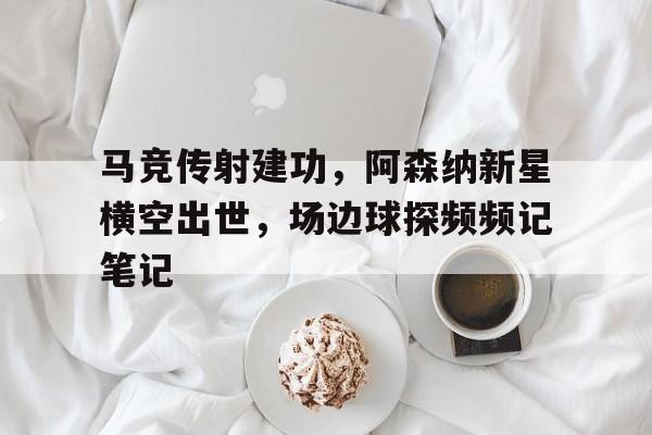 马竞传射建功，阿森纳新星横空出世，场边球探频频记笔记